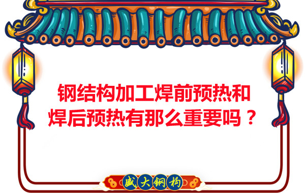 山西鋼結構廠家：鋼結構加工焊前預熱和焊后預熱有那么重要嗎？