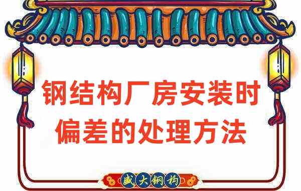 鋼結構廠家如何處理鋼結構廠房安裝時出現(xiàn)的偏差