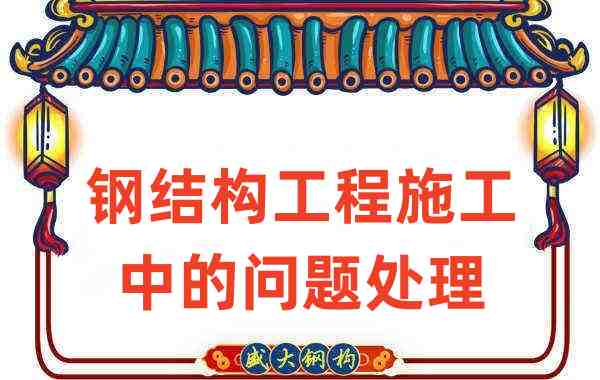 鋼結(jié)構(gòu)廠家如何處理在鋼結(jié)構(gòu)工程施工中存在的問題